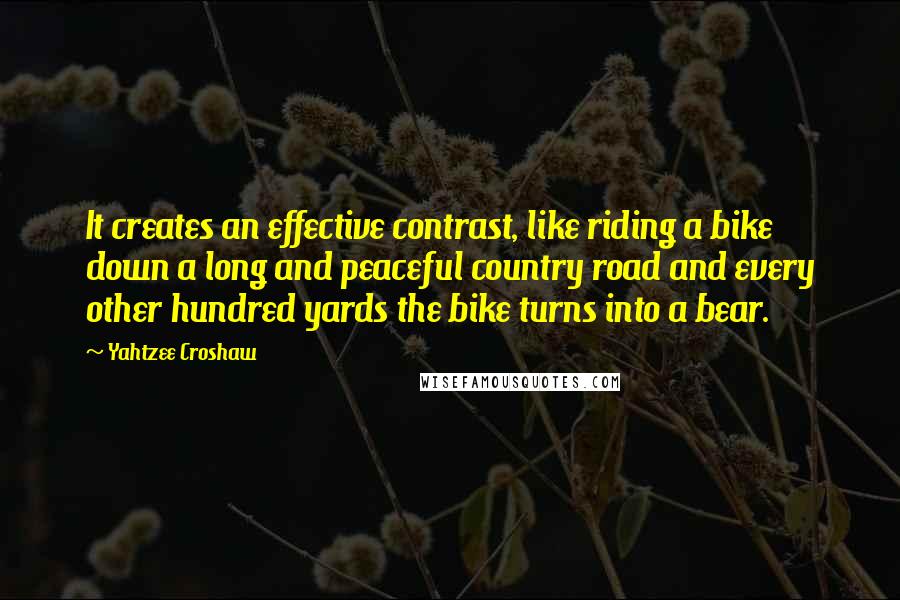 Yahtzee Croshaw Quotes: It creates an effective contrast, like riding a bike down a long and peaceful country road and every other hundred yards the bike turns into a bear.