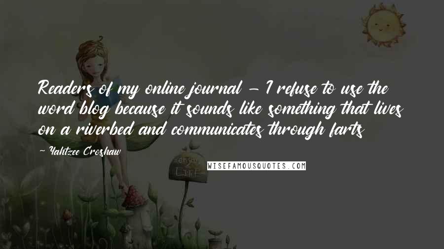 Yahtzee Croshaw Quotes: Readers of my online journal - I refuse to use the word blog because it sounds like something that lives on a riverbed and communicates through farts