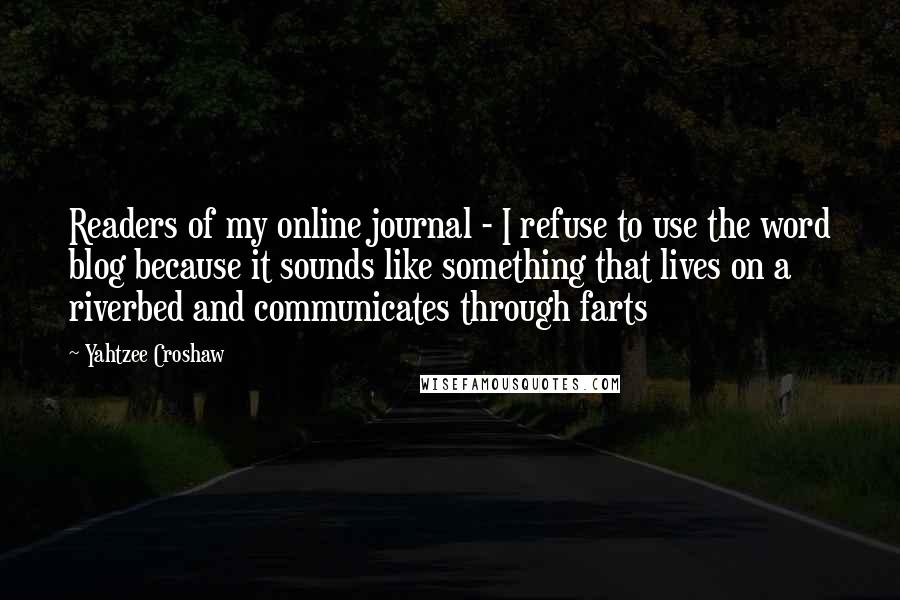 Yahtzee Croshaw Quotes: Readers of my online journal - I refuse to use the word blog because it sounds like something that lives on a riverbed and communicates through farts