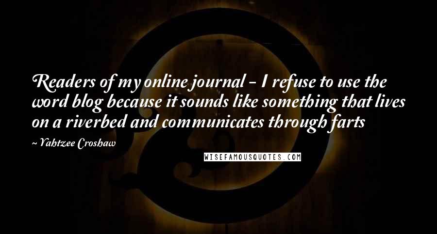 Yahtzee Croshaw Quotes: Readers of my online journal - I refuse to use the word blog because it sounds like something that lives on a riverbed and communicates through farts