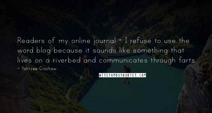 Yahtzee Croshaw Quotes: Readers of my online journal - I refuse to use the word blog because it sounds like something that lives on a riverbed and communicates through farts