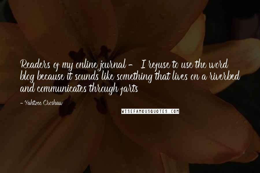 Yahtzee Croshaw Quotes: Readers of my online journal - I refuse to use the word blog because it sounds like something that lives on a riverbed and communicates through farts