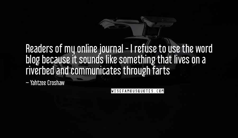 Yahtzee Croshaw Quotes: Readers of my online journal - I refuse to use the word blog because it sounds like something that lives on a riverbed and communicates through farts