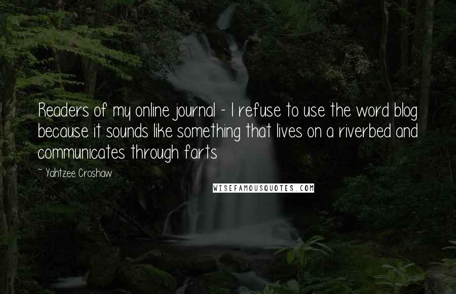 Yahtzee Croshaw Quotes: Readers of my online journal - I refuse to use the word blog because it sounds like something that lives on a riverbed and communicates through farts