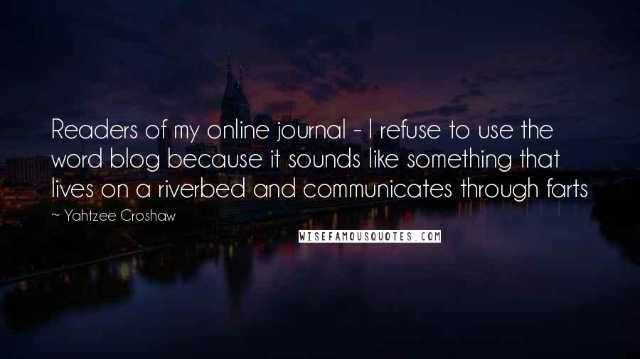 Yahtzee Croshaw Quotes: Readers of my online journal - I refuse to use the word blog because it sounds like something that lives on a riverbed and communicates through farts