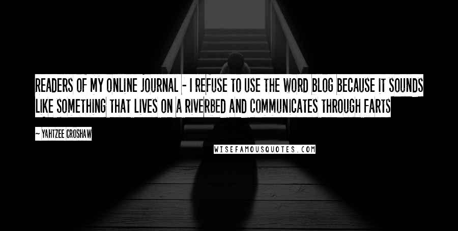 Yahtzee Croshaw Quotes: Readers of my online journal - I refuse to use the word blog because it sounds like something that lives on a riverbed and communicates through farts