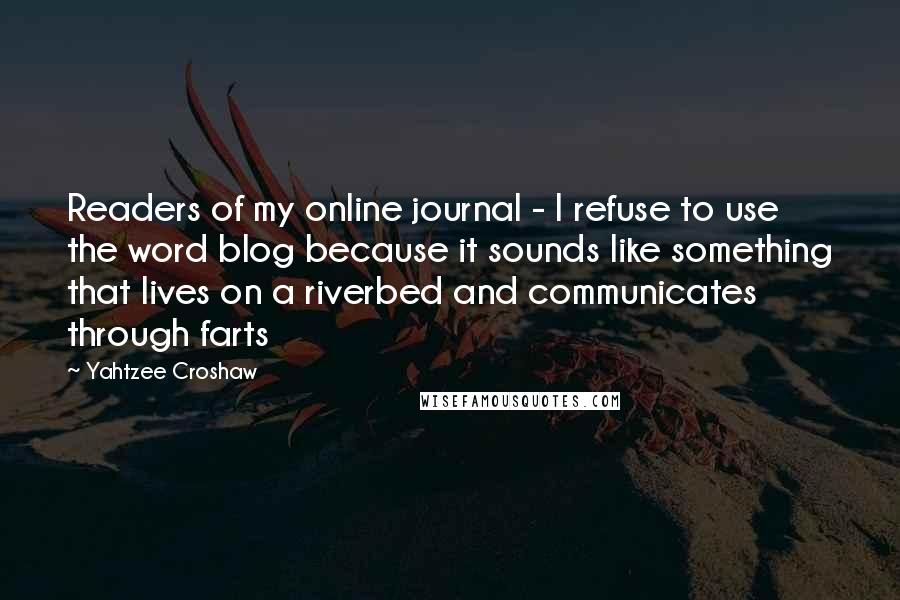 Yahtzee Croshaw Quotes: Readers of my online journal - I refuse to use the word blog because it sounds like something that lives on a riverbed and communicates through farts