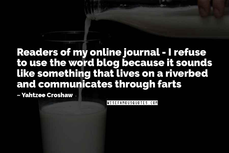 Yahtzee Croshaw Quotes: Readers of my online journal - I refuse to use the word blog because it sounds like something that lives on a riverbed and communicates through farts