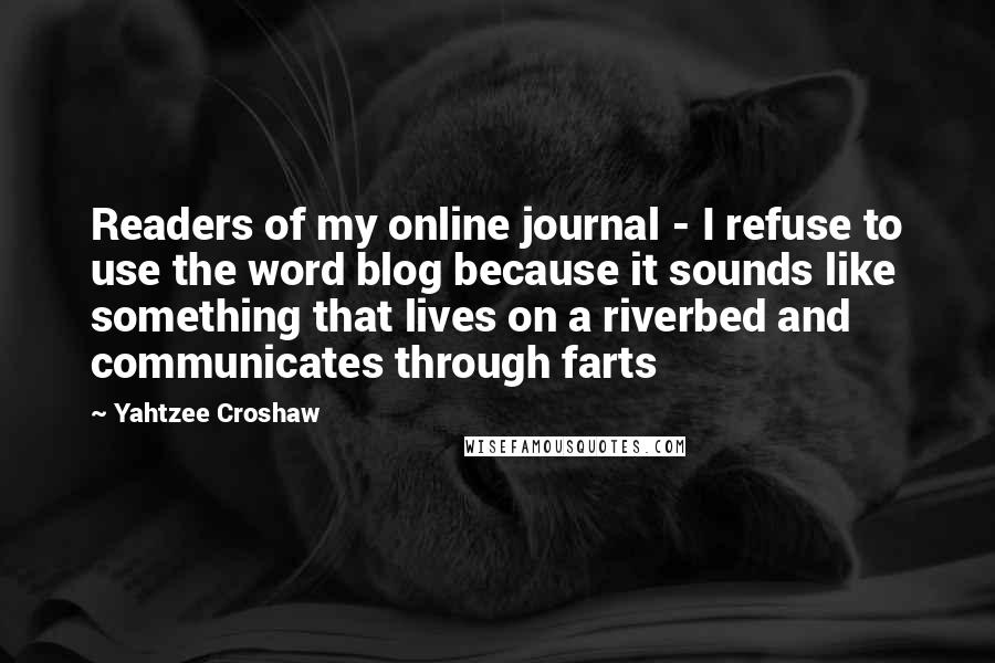 Yahtzee Croshaw Quotes: Readers of my online journal - I refuse to use the word blog because it sounds like something that lives on a riverbed and communicates through farts