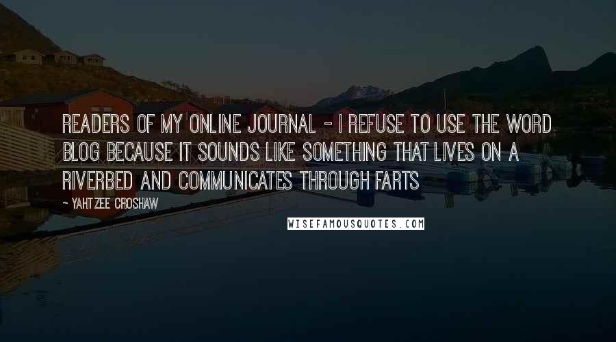 Yahtzee Croshaw Quotes: Readers of my online journal - I refuse to use the word blog because it sounds like something that lives on a riverbed and communicates through farts