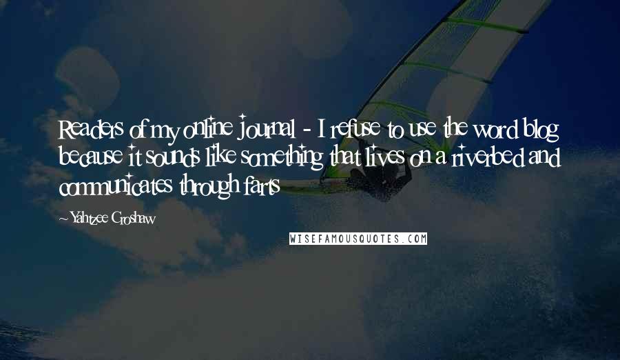 Yahtzee Croshaw Quotes: Readers of my online journal - I refuse to use the word blog because it sounds like something that lives on a riverbed and communicates through farts