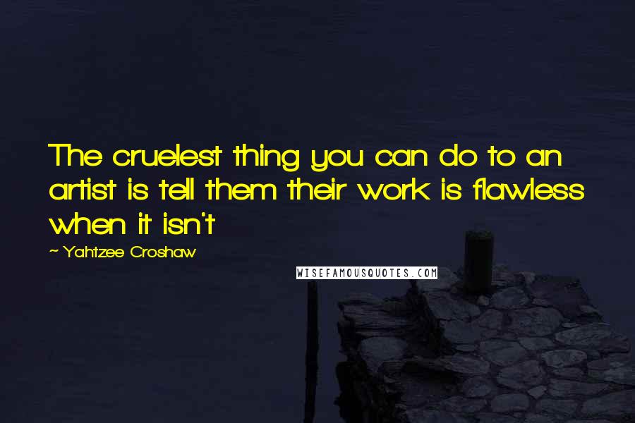 Yahtzee Croshaw Quotes: The cruelest thing you can do to an artist is tell them their work is flawless when it isn't