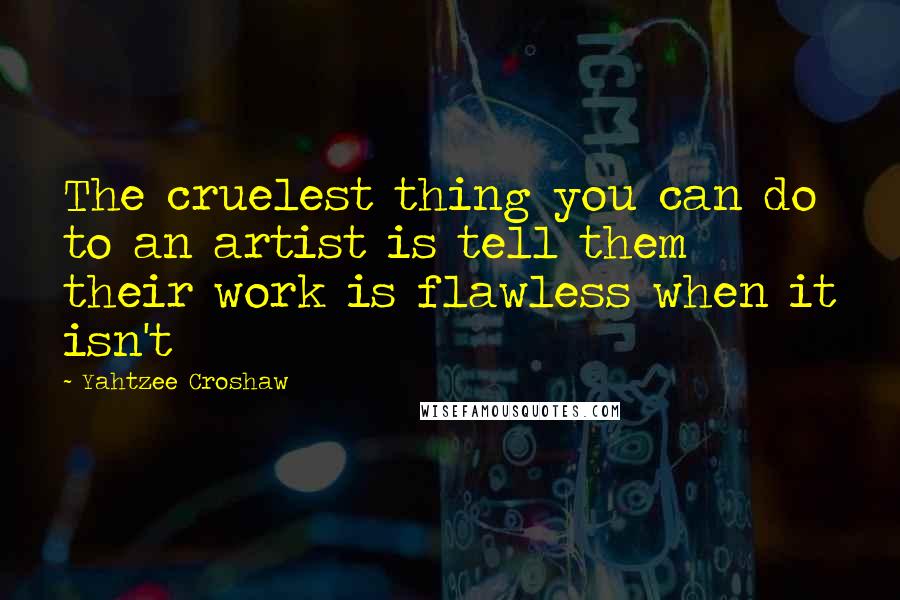 Yahtzee Croshaw Quotes: The cruelest thing you can do to an artist is tell them their work is flawless when it isn't