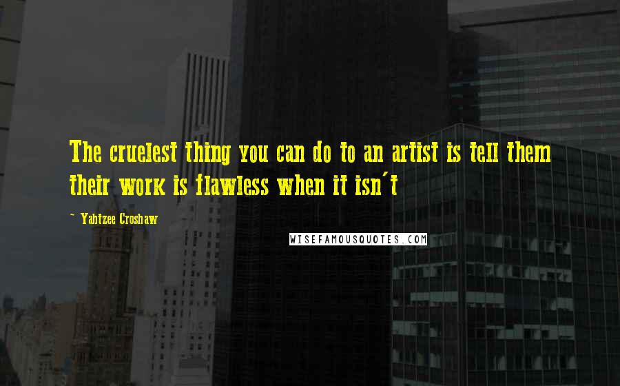 Yahtzee Croshaw Quotes: The cruelest thing you can do to an artist is tell them their work is flawless when it isn't