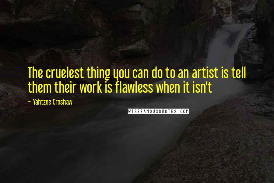 Yahtzee Croshaw Quotes: The cruelest thing you can do to an artist is tell them their work is flawless when it isn't