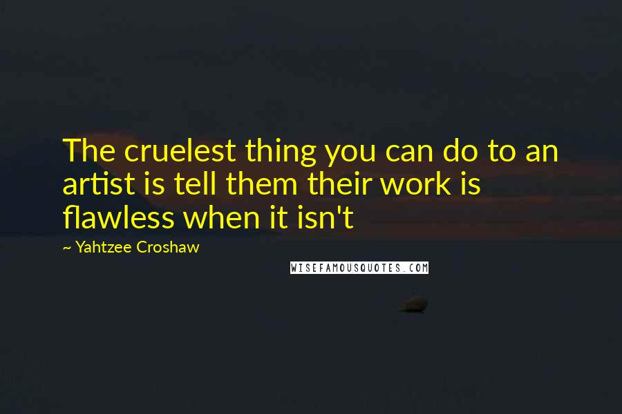 Yahtzee Croshaw Quotes: The cruelest thing you can do to an artist is tell them their work is flawless when it isn't