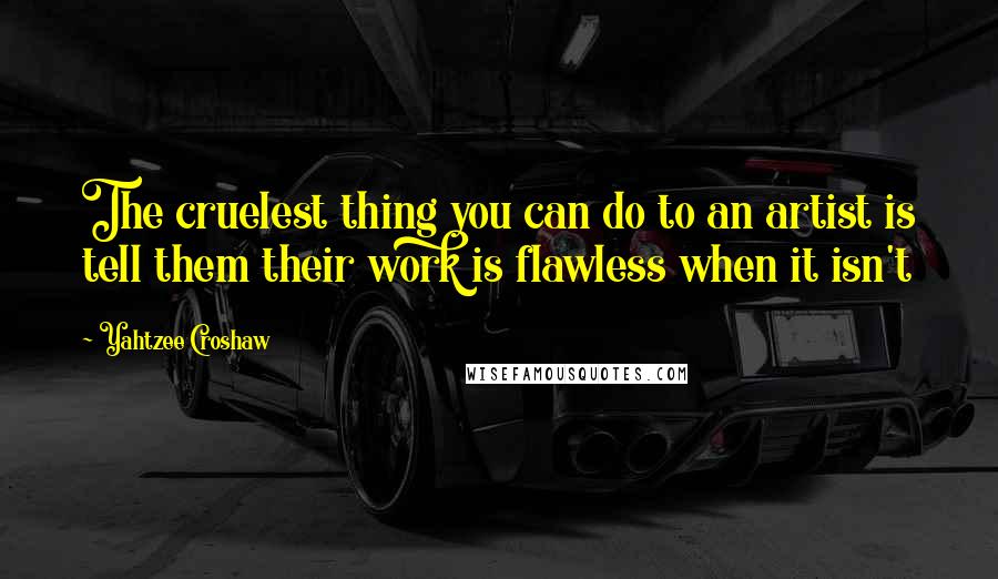 Yahtzee Croshaw Quotes: The cruelest thing you can do to an artist is tell them their work is flawless when it isn't