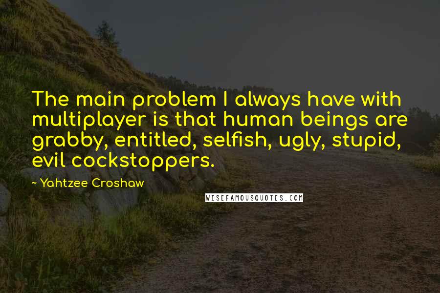 Yahtzee Croshaw Quotes: The main problem I always have with multiplayer is that human beings are grabby, entitled, selfish, ugly, stupid, evil cockstoppers.