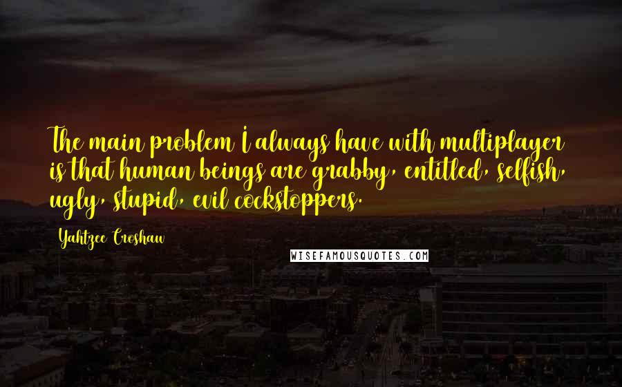 Yahtzee Croshaw Quotes: The main problem I always have with multiplayer is that human beings are grabby, entitled, selfish, ugly, stupid, evil cockstoppers.