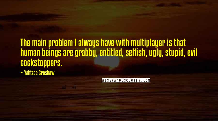 Yahtzee Croshaw Quotes: The main problem I always have with multiplayer is that human beings are grabby, entitled, selfish, ugly, stupid, evil cockstoppers.