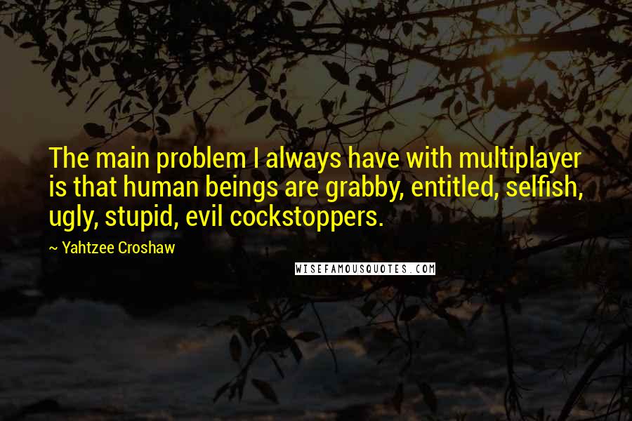 Yahtzee Croshaw Quotes: The main problem I always have with multiplayer is that human beings are grabby, entitled, selfish, ugly, stupid, evil cockstoppers.