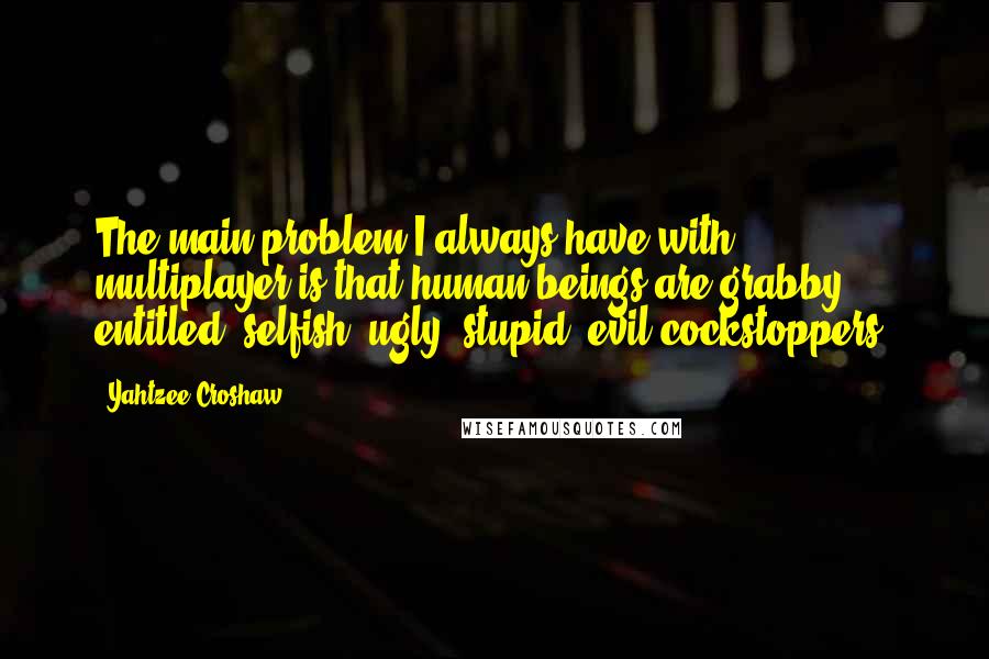 Yahtzee Croshaw Quotes: The main problem I always have with multiplayer is that human beings are grabby, entitled, selfish, ugly, stupid, evil cockstoppers.