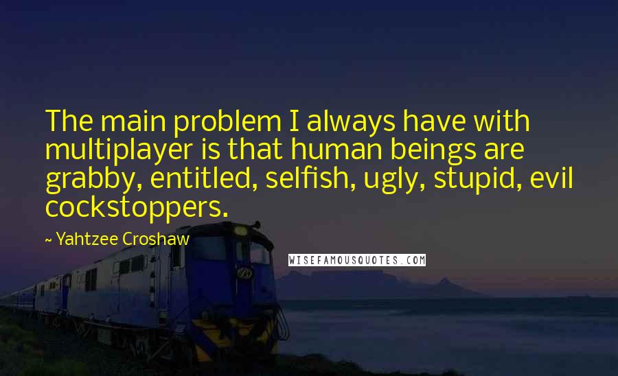 Yahtzee Croshaw Quotes: The main problem I always have with multiplayer is that human beings are grabby, entitled, selfish, ugly, stupid, evil cockstoppers.