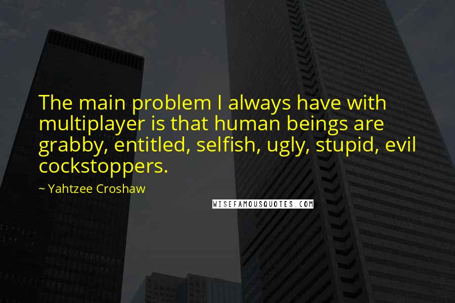 Yahtzee Croshaw Quotes: The main problem I always have with multiplayer is that human beings are grabby, entitled, selfish, ugly, stupid, evil cockstoppers.