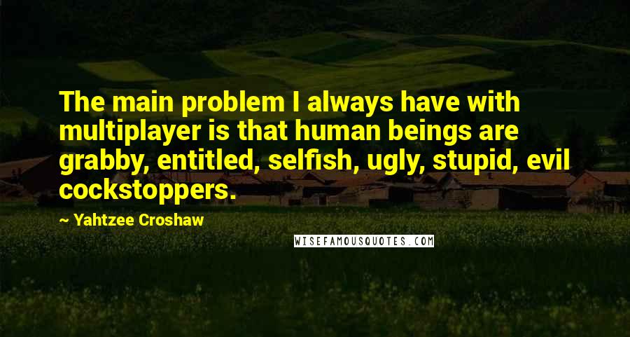 Yahtzee Croshaw Quotes: The main problem I always have with multiplayer is that human beings are grabby, entitled, selfish, ugly, stupid, evil cockstoppers.