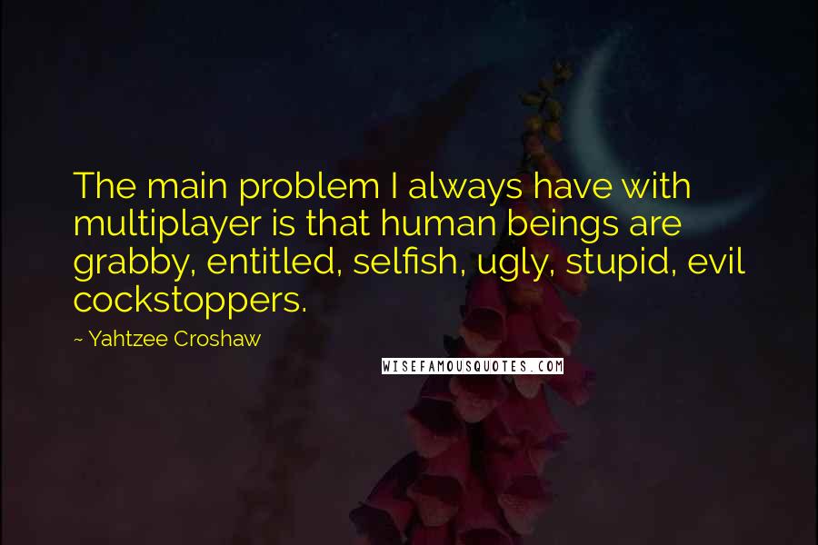 Yahtzee Croshaw Quotes: The main problem I always have with multiplayer is that human beings are grabby, entitled, selfish, ugly, stupid, evil cockstoppers.