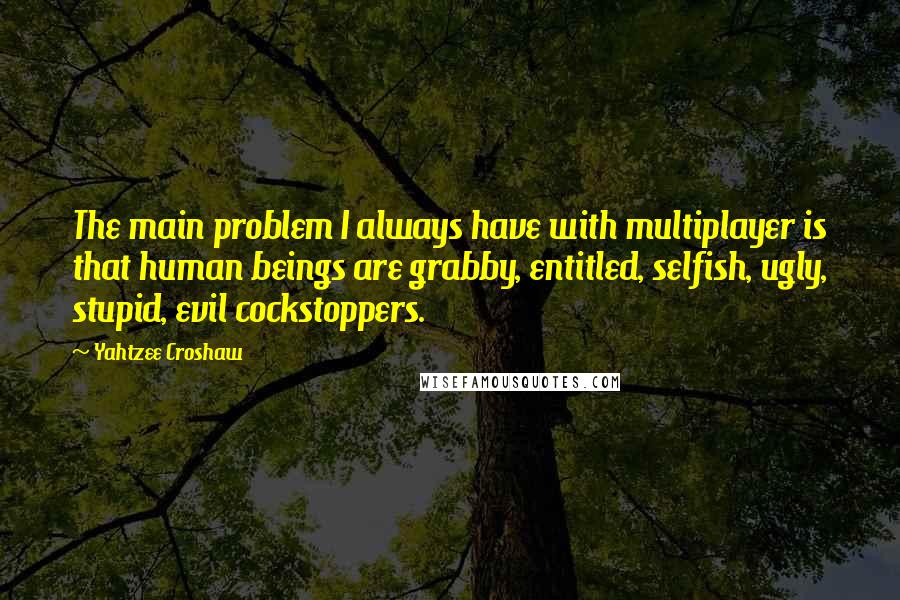 Yahtzee Croshaw Quotes: The main problem I always have with multiplayer is that human beings are grabby, entitled, selfish, ugly, stupid, evil cockstoppers.