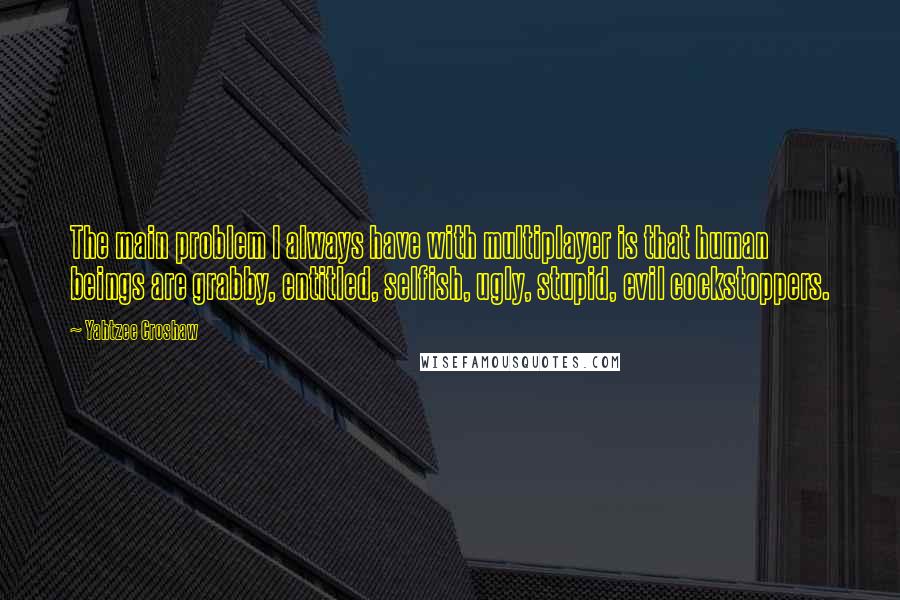 Yahtzee Croshaw Quotes: The main problem I always have with multiplayer is that human beings are grabby, entitled, selfish, ugly, stupid, evil cockstoppers.