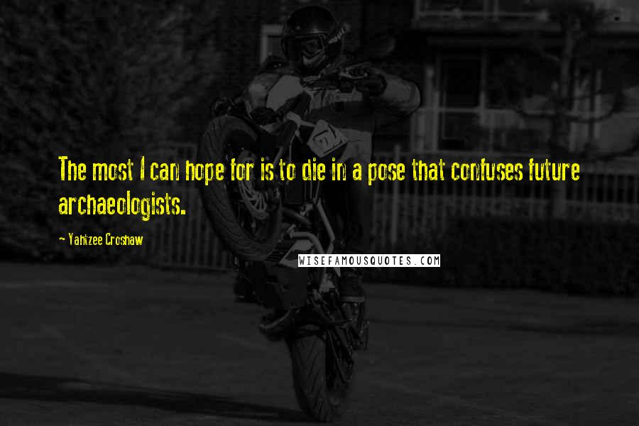 Yahtzee Croshaw Quotes: The most I can hope for is to die in a pose that confuses future archaeologists.