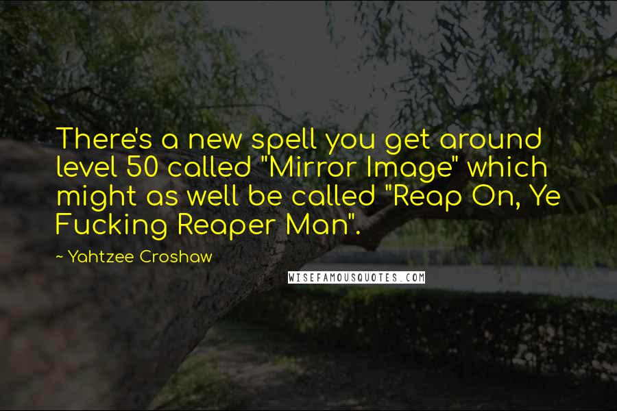 Yahtzee Croshaw Quotes: There's a new spell you get around level 50 called "Mirror Image" which might as well be called "Reap On, Ye Fucking Reaper Man".