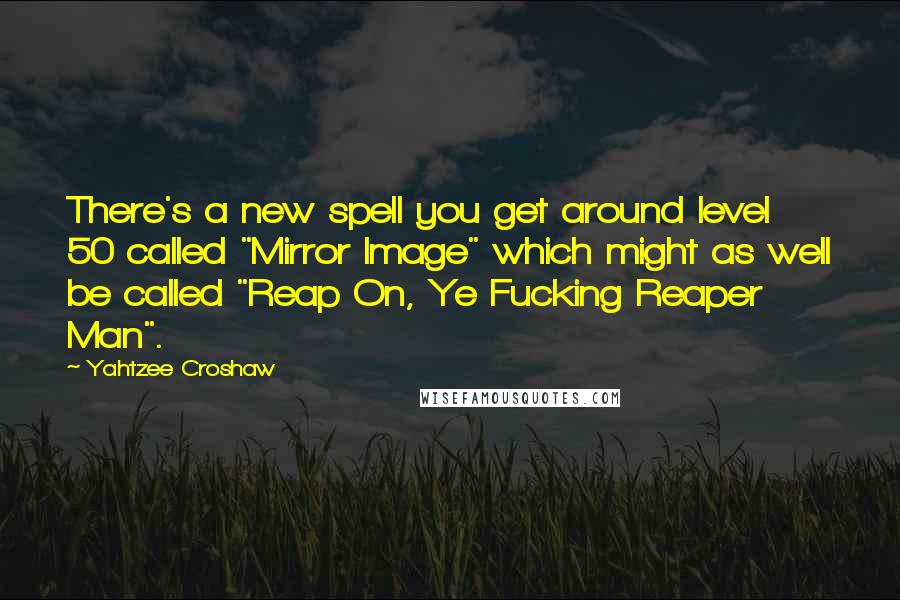 Yahtzee Croshaw Quotes: There's a new spell you get around level 50 called "Mirror Image" which might as well be called "Reap On, Ye Fucking Reaper Man".