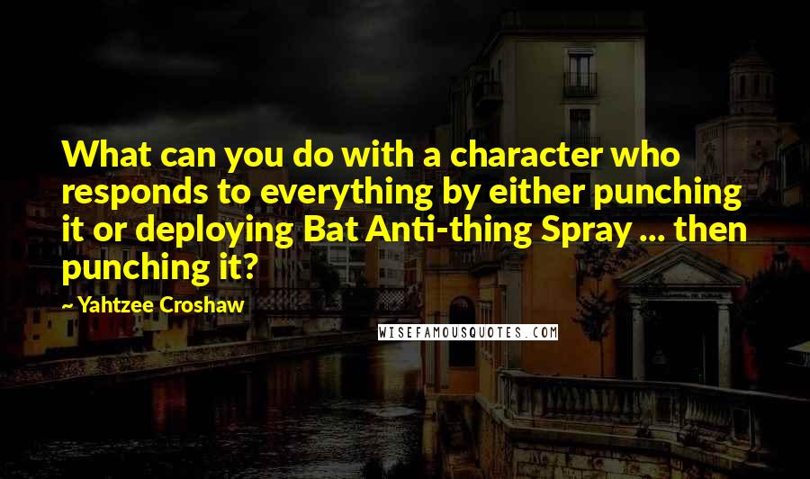 Yahtzee Croshaw Quotes: What can you do with a character who responds to everything by either punching it or deploying Bat Anti-thing Spray ... then punching it?