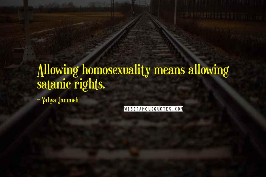 Yahya Jammeh Quotes: Allowing homosexuality means allowing satanic rights.
