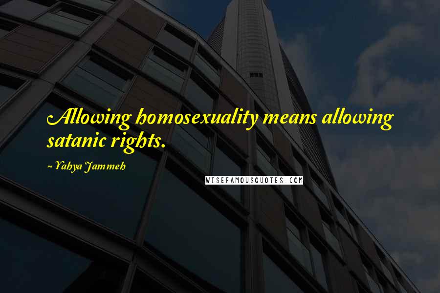 Yahya Jammeh Quotes: Allowing homosexuality means allowing satanic rights.