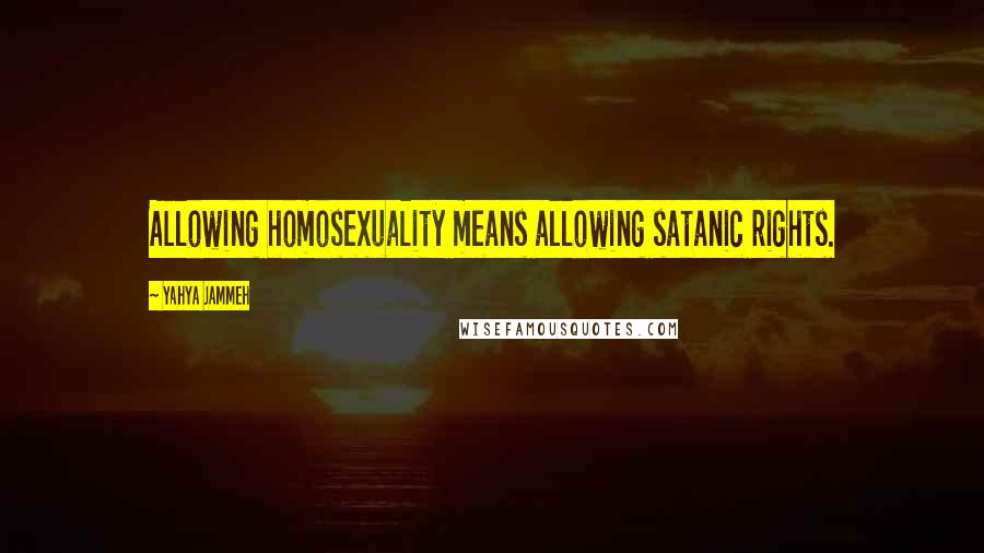 Yahya Jammeh Quotes: Allowing homosexuality means allowing satanic rights.