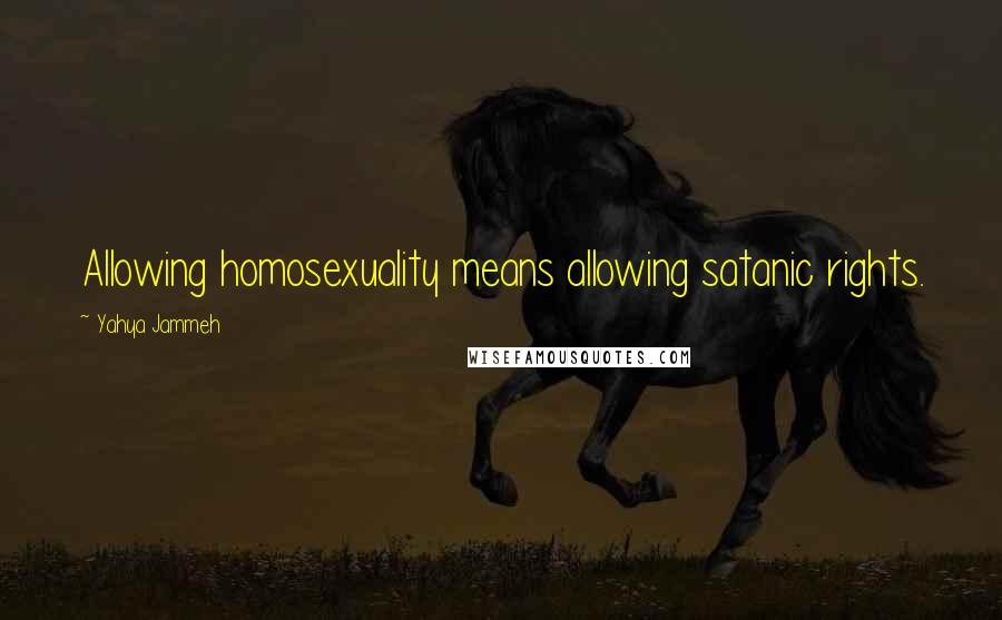 Yahya Jammeh Quotes: Allowing homosexuality means allowing satanic rights.