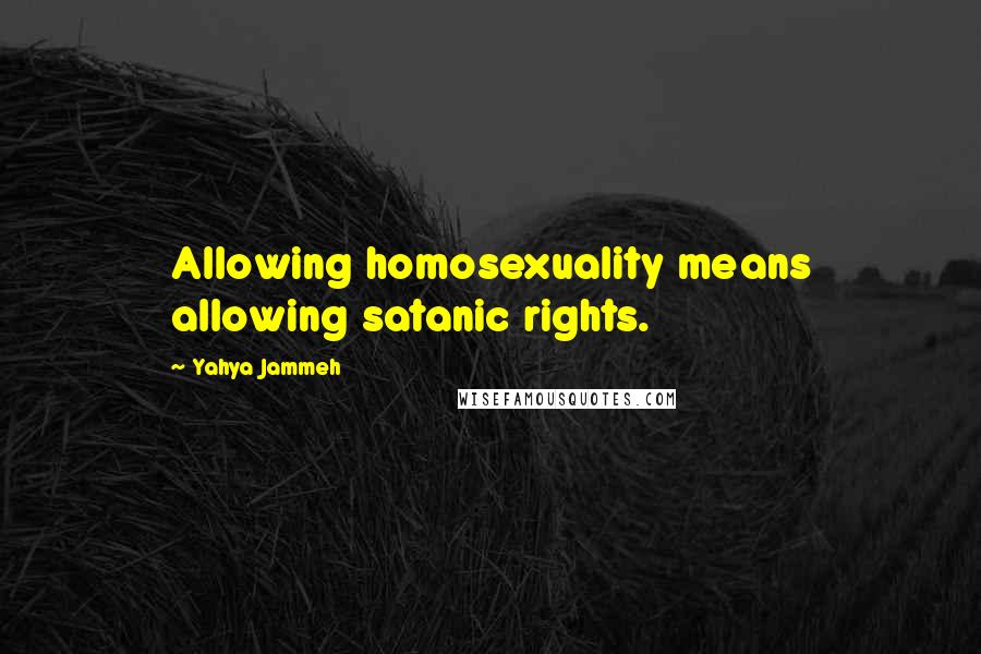 Yahya Jammeh Quotes: Allowing homosexuality means allowing satanic rights.