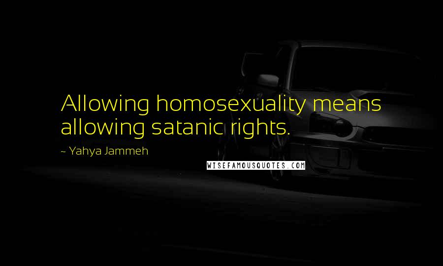 Yahya Jammeh Quotes: Allowing homosexuality means allowing satanic rights.