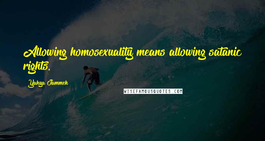 Yahya Jammeh Quotes: Allowing homosexuality means allowing satanic rights.