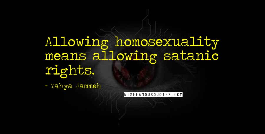 Yahya Jammeh Quotes: Allowing homosexuality means allowing satanic rights.