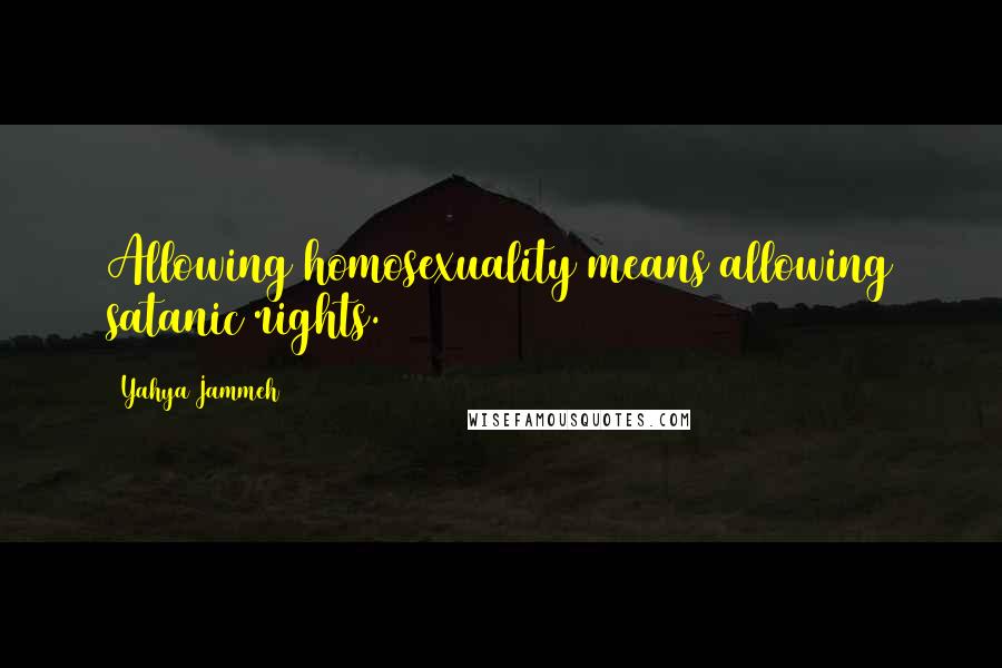 Yahya Jammeh Quotes: Allowing homosexuality means allowing satanic rights.