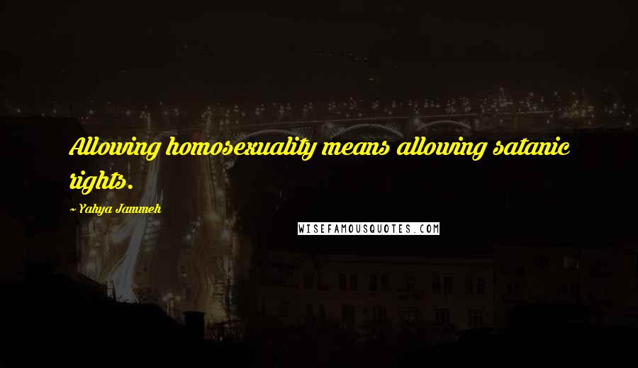 Yahya Jammeh Quotes: Allowing homosexuality means allowing satanic rights.