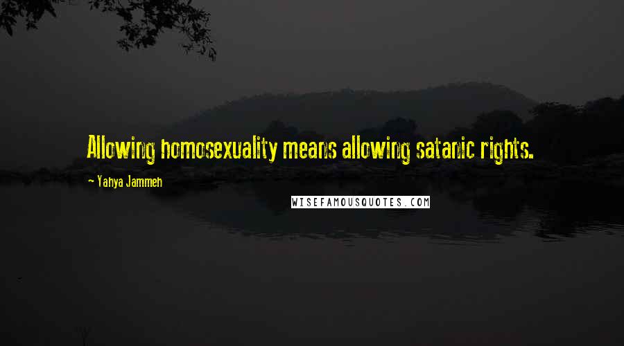 Yahya Jammeh Quotes: Allowing homosexuality means allowing satanic rights.