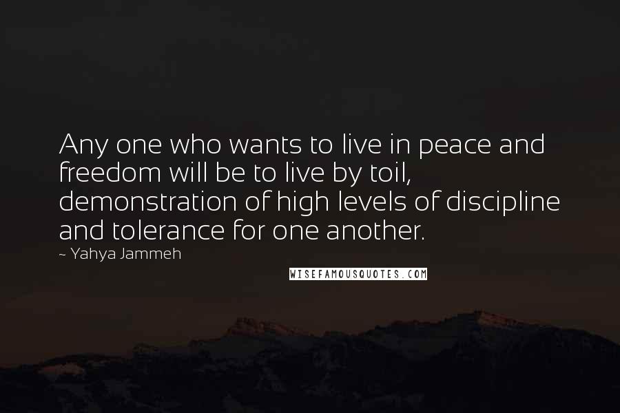 Yahya Jammeh Quotes: Any one who wants to live in peace and freedom will be to live by toil, demonstration of high levels of discipline and tolerance for one another.