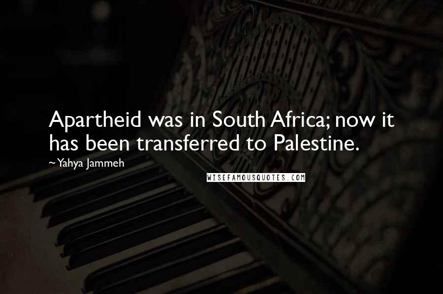 Yahya Jammeh Quotes: Apartheid was in South Africa; now it has been transferred to Palestine.