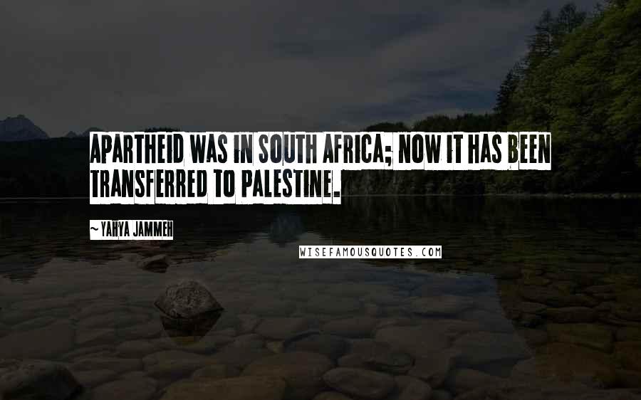 Yahya Jammeh Quotes: Apartheid was in South Africa; now it has been transferred to Palestine.